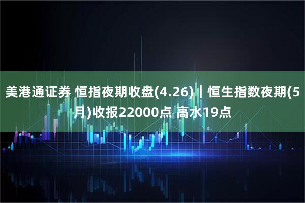 美港通证券 恒指夜期收盘(4.26)︱恒生指数夜期(5月)收报22000点 高水19点