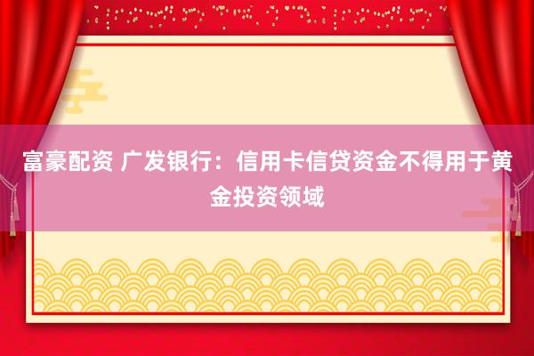 富豪配资 广发银行：信用卡信贷资金不得用于黄金投资领域