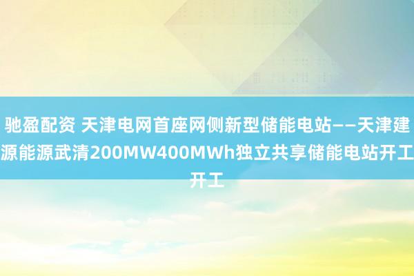 驰盈配资 天津电网首座网侧新型储能电站——天津建源能源武清200MW400MWh独立共享储能电站开工