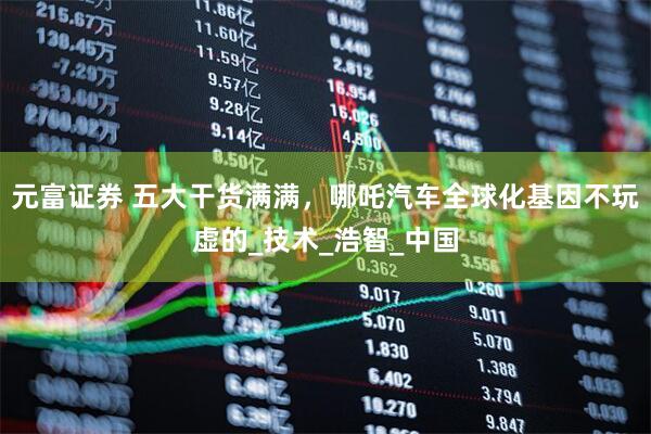 元富证券 五大干货满满，哪吒汽车全球化基因不玩虚的_技术_浩智_中国