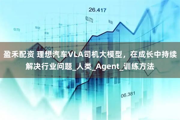 盈禾配资 理想汽车VLA司机大模型，在成长中持续解决行业问题_人类_Agent_训练方法