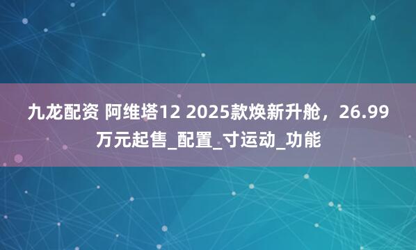 九龙配资 阿维塔12 2025款焕新升舱，26.99万元起售_配置_寸运动_功能