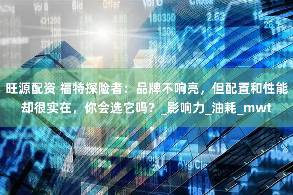 旺源配资 福特探险者：品牌不响亮，但配置和性能却很实在，你会选它吗？_影响力_油耗_mwt