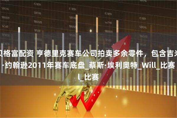 贝格富配资 亨德里克赛车公司拍卖多余零件，包含吉米·约翰逊2011年赛车底盘_蔡斯·埃利奥特_Will_比赛