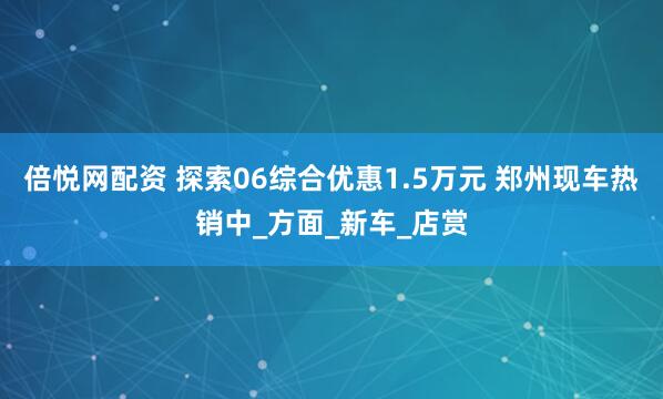 倍悦网配资 探索06综合优惠1.5万元 郑州现车热销中_方面_新车_店赏