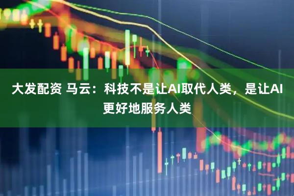 大发配资 马云：科技不是让AI取代人类，是让AI更好地服务人类