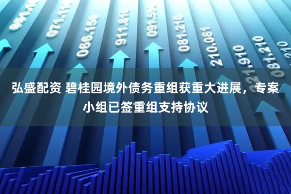 弘盛配资 碧桂园境外债务重组获重大进展，专案小组已签重组支持协议