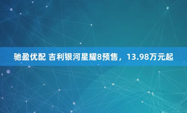 驰盈优配 吉利银河星耀8预售，13.98万元起