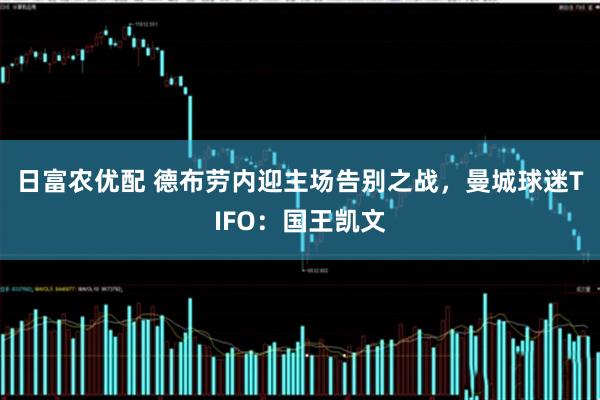 日富农优配 德布劳内迎主场告别之战，曼城球迷TIFO：国王凯文