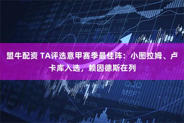盟牛配资 TA评选意甲赛季最佳阵：小图拉姆、卢卡库入选，赖因德斯在列