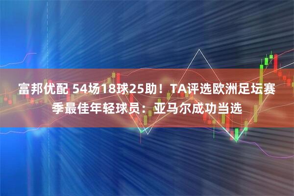 富邦优配 54场18球25助！TA评选欧洲足坛赛季最佳年轻球员：亚马尔成功当选