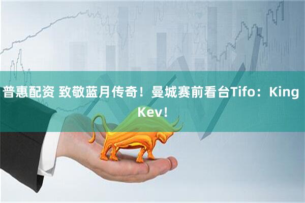 普惠配资 致敬蓝月传奇！曼城赛前看台Tifo：King Kev！