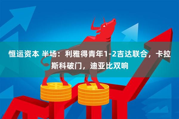恒运资本 半场：利雅得青年1-2吉达联合，卡拉斯科破门，迪亚比双响