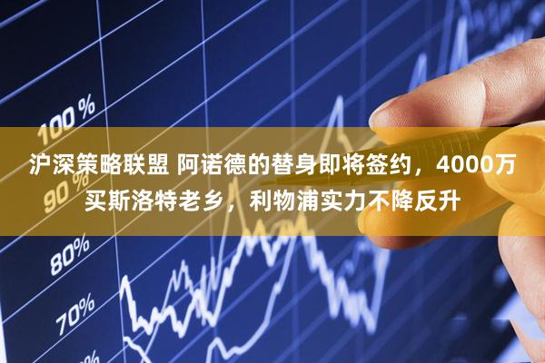 沪深策略联盟 阿诺德的替身即将签约，4000万买斯洛特老乡，利物浦实力不降反升