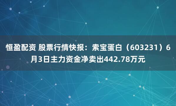 恒盈配资 股票行情快报：索宝蛋白（603231）6月3日主力资金净卖出442.78万元