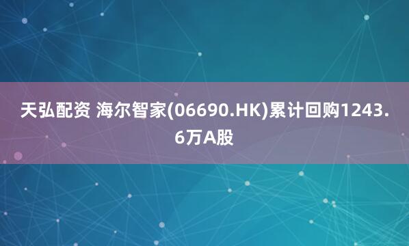 天弘配资 海尔智家(06690.HK)累计回购1243.6万A股