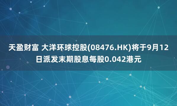 天盈财富 大洋环球控股(08476.HK)将于9月12日派发末期股息每股0.042港元