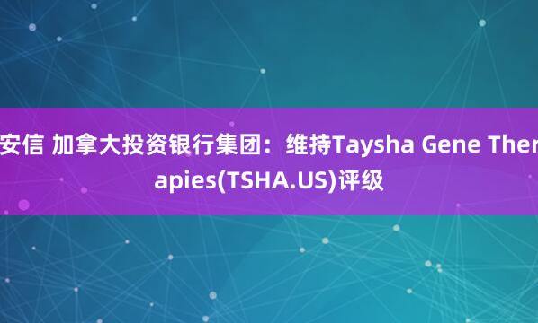 安信 加拿大投资银行集团：维持Taysha Gene Therapies(TSHA.US)评级
