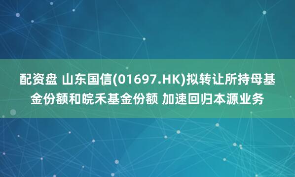 配资盘 山东国信(01697.HK)拟转让所持母基金份额和皖禾基金份额 加速回归本源业务