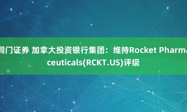 同门证券 加拿大投资银行集团：维持Rocket Pharmaceuticals(RCKT.US)评级