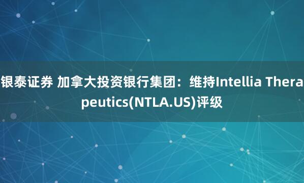 银泰证券 加拿大投资银行集团：维持Intellia Therapeutics(NTLA.US)评级