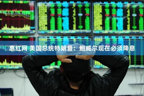 惠红网 美国总统特朗普：鲍威尔现在必须降息