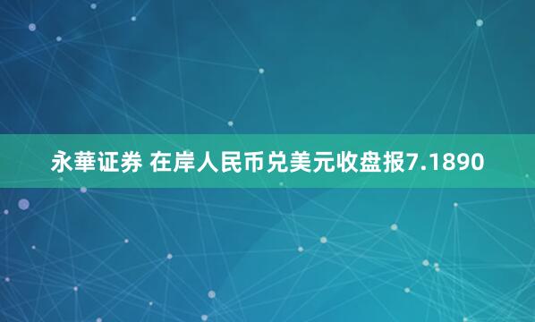 永華证券 在岸人民币兑美元收盘报7.1890