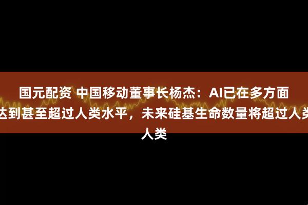 国元配资 中国移动董事长杨杰：AI已在多方面达到甚至超过人类水平，未来硅基生命数量将超过人类