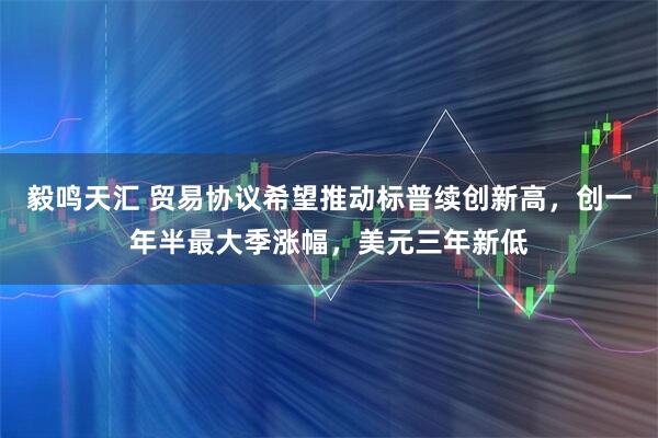 毅鸣天汇 贸易协议希望推动标普续创新高，创一年半最大季涨幅，美元三年新低