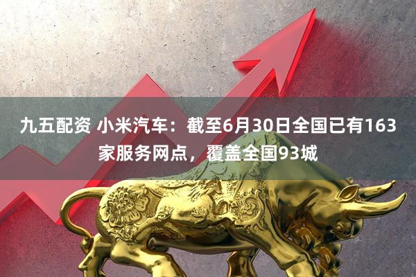 九五配资 小米汽车：截至6月30日全国已有163家服务网点，覆盖全国93城