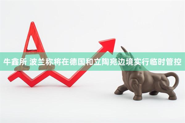 牛鑫所 波兰称将在德国和立陶宛边境实行临时管控
