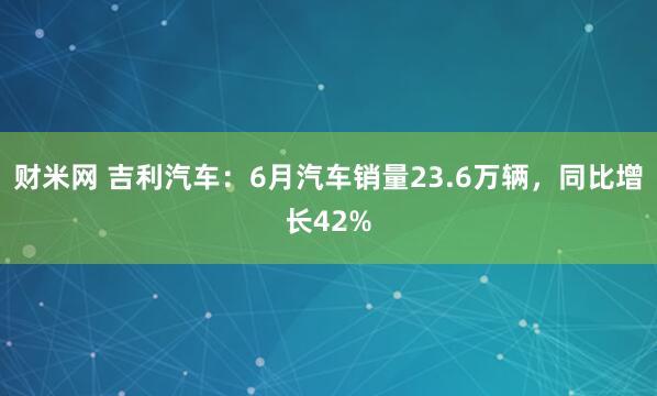 财米网 吉利汽车：6月汽车销量23.6万辆，同比增长42%