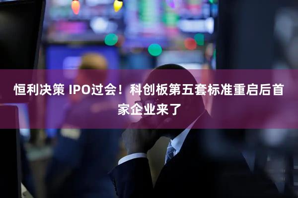 恒利决策 IPO过会！科创板第五套标准重启后首家企业来了