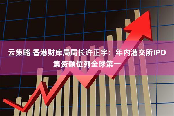 云策略 香港财库局局长许正宇：年内港交所IPO集资额位列全球第一