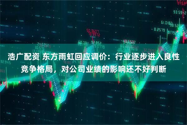 浩广配资 东方雨虹回应调价：行业逐步进入良性竞争格局，对公司业绩的影响还不好判断