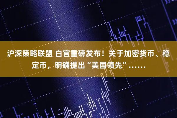 沪深策略联盟 白宫重磅发布！关于加密货币、稳定币，明确提出“美国领先”……