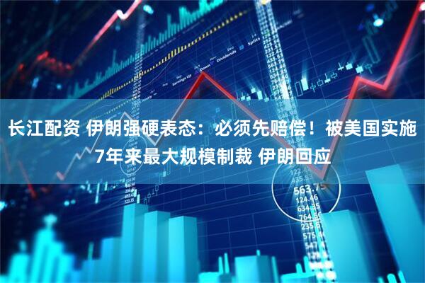 长江配资 伊朗强硬表态：必须先赔偿！被美国实施7年来最大规模制裁 伊朗回应