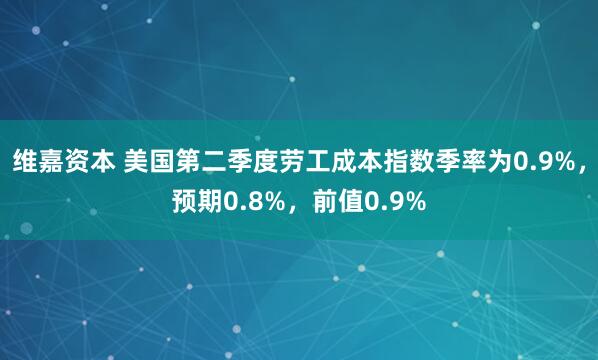 维嘉资本 美国第二季度劳工成本指数季率为0.9%，预期0.8%，前值0.9%