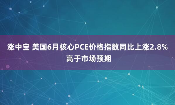 涨中宝 美国6月核心PCE价格指数同比上涨2.8% 高于市场预期