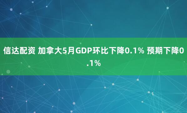 信达配资 加拿大5月GDP环比下降0.1% 预期下降0.1%