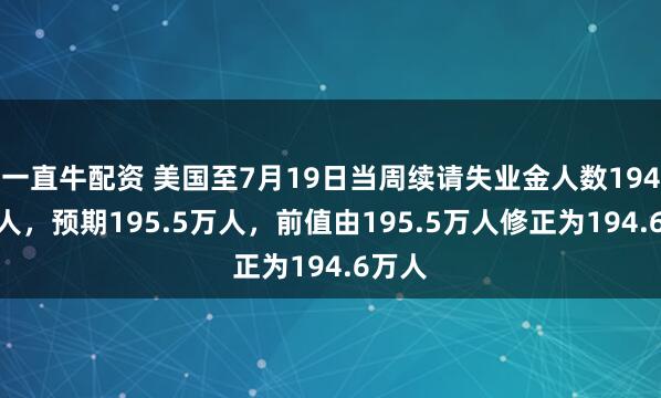 一直牛配资 美国至7月19日当周续请失业金人数194.6万人，预期195.5万人，前值由195.5万人修正为194.6万人