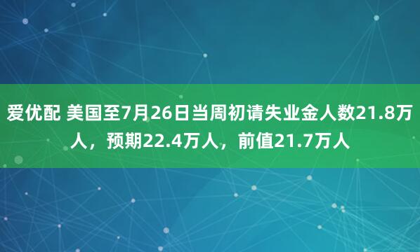 爱优配 美国至7月26日当周初请失业金人数21.8万人，预期22.4万人，前值21.7万人