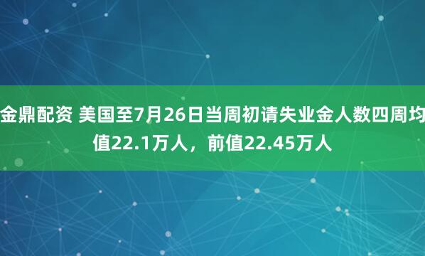 金鼎配资 美国至7月26日当周初请失业金人数四周均值22.1万人，前值22.45万人