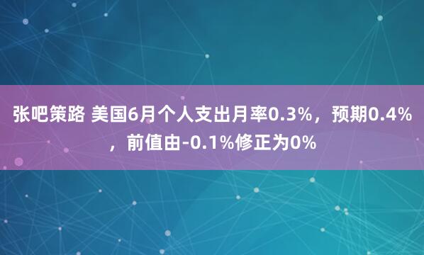 张吧策路 美国6月个人支出月率0.3%，预期0.4%，前值由-0.1%修正为0%