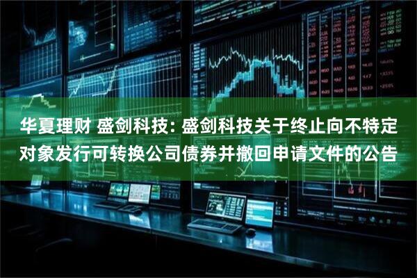 华夏理财 盛剑科技: 盛剑科技关于终止向不特定对象发行可转换公司债券并撤回申请文件的公告