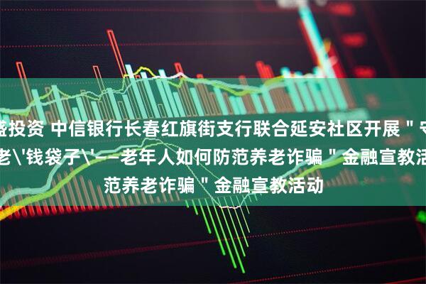 中盛投资 中信银行长春红旗街支行联合延安社区开展＂守护养老'钱袋子'——老年人如何防范养老诈骗＂金融宣教活动