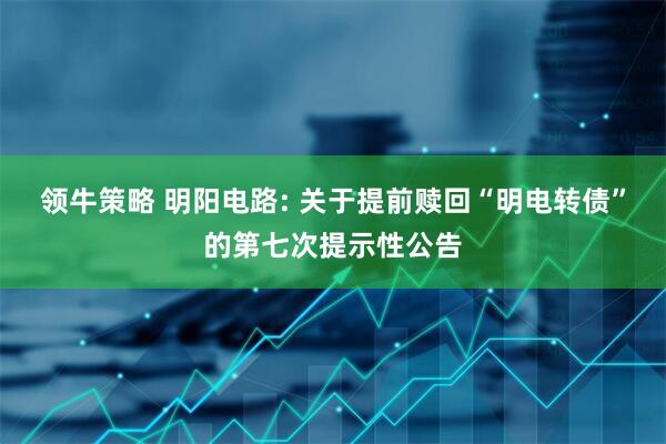 领牛策略 明阳电路: 关于提前赎回“明电转债”的第七次提示性公告