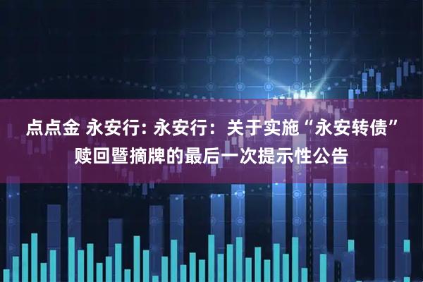 点点金 永安行: 永安行：关于实施“永安转债”赎回暨摘牌的最后一次提示性公告