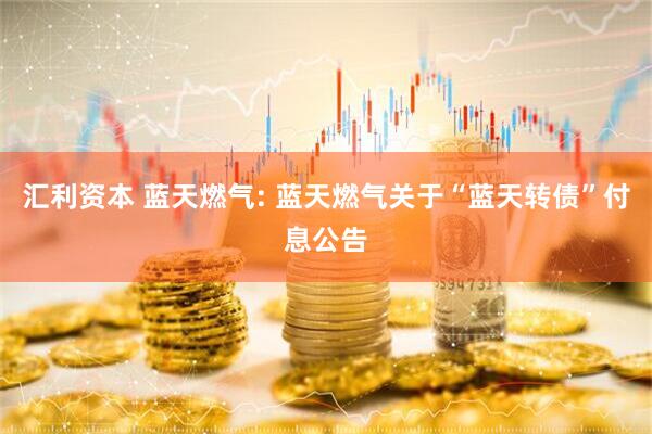 汇利资本 蓝天燃气: 蓝天燃气关于“蓝天转债”付息公告