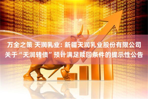 万全之策 天润乳业: 新疆天润乳业股份有限公司关于“天润转债”预计满足赎回条件的提示性公告
